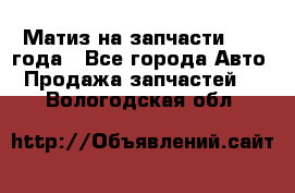Матиз на запчасти 2010 года - Все города Авто » Продажа запчастей   . Вологодская обл.